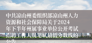 中共凉山州委组织部凉山州人力资源和社会保障局关于2024年下半年州属事业单位公开考试招聘工作人员笔试最低分数线的公告