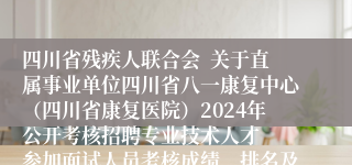 四川省残疾人联合会  关于直属事业单位四川省八一康复中心（四川省康复医院）2024年公开考核招聘专业技术人才  参加面试人员考核成绩、排名及体检事项公告