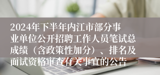 2024年下半年内江市部分事业单位公开招聘工作人员笔试总成绩（含政策性加分）、排名及面试资格审查有关事宜的公告