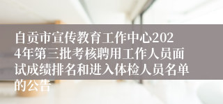 自贡市宣传教育工作中心2024年第三批考核聘用工作人员面试成绩排名和进入体检人员名单的公告