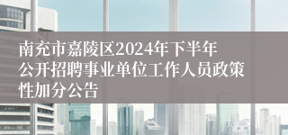 南充市嘉陵区2024年下半年公开招聘事业单位工作人员政策性加分公告