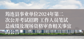 筠连县事业单位2024年第二次公开考试招聘 工作人员笔试总成绩及现场资格审查相关事宜的公告