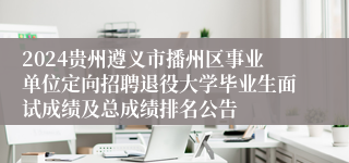 2024贵州遵义市播州区事业单位定向招聘退役大学毕业生面试成绩及总成绩排名公告