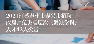 2021江苏泰州市泰兴市招聘应届师范类高层次（紧缺学科）人才43人公告