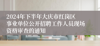 2024年下半年大庆市红岗区事业单位公开招聘工作人员现场资格审查的通知