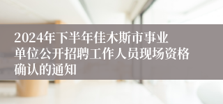 2024年下半年佳木斯市事业单位公开招聘工作人员现场资格确认的通知