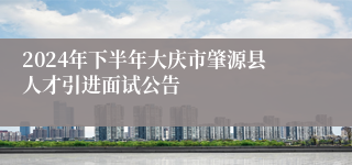 2024年下半年大庆市肇源县人才引进面试公告