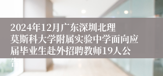 2024年12月广东深圳北理莫斯科大学附属实验中学面向应届毕业生赴外招聘教师19人公告