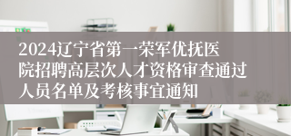 2024辽宁省第一荣军优抚医院招聘高层次人才资格审查通过人员名单及考核事宜通知