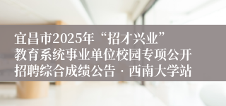 宜昌市2025年“招才兴业”教育系统事业单位校园专项公开招聘综合成绩公告•西南大学站