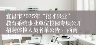 宜昌市2025年“招才兴业”教育系统事业单位校园专项公开招聘体检人员名单公告• 西南大学站