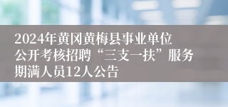 2024年黄冈黄梅县事业单位公开考核招聘“三支一扶”服务期满人员12人公告