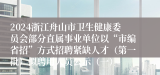 2024浙江舟山市卫生健康委员会部分直属事业单位以“市编省招”方式招聘紧缺人才（第一批）拟聘用人员公示（一）