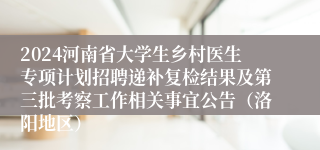 2024河南省大学生乡村医生专项计划招聘递补复检结果及第三批考察工作相关事宜公告（洛阳地区）