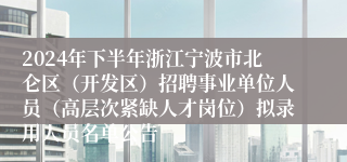 2024年下半年浙江宁波市北仑区（开发区）招聘事业单位人员（高层次紧缺人才岗位）拟录用人员名单公告