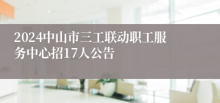 2024中山市三工联动职工服务中心招17人公告