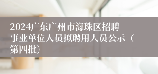 2024广东广州市海珠区招聘事业单位人员拟聘用人员公示（第四批）