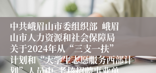 中共峨眉山市委组织部  峨眉山市人力资源和社会保障局  关于2024年从“三支一扶”计划和“大学生志愿服务西部计划”人员中  考核招聘事业单位工作人员的公告