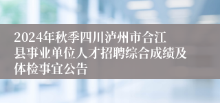 2024年秋季四川泸州市合江县事业单位人才招聘综合成绩及体检事宜公告