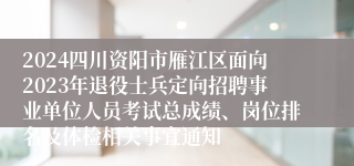 2024四川资阳市雁江区面向2023年退役士兵定向招聘事业单位人员考试总成绩、岗位排名及体检相关事宜通知