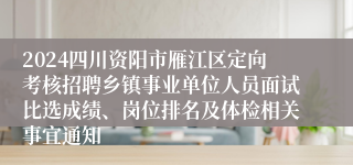 2024四川资阳市雁江区定向考核招聘乡镇事业单位人员面试比选成绩、岗位排名及体检相关事宜通知