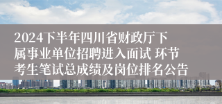 2024下半年四川省财政厅下属事业单位招聘进入面试 环节考生笔试总成绩及岗位排名公告