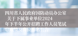 四川省人民政府国防动员办公室  关于下属事业单位2024年下半年公开招聘工作人员笔试总成绩及岗位排名公告