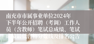 南充市市属事业单位2024年下半年公开招聘（考调）工作人员（含教师）笔试总成绩、笔试成绩最低合格分数线及排名公告