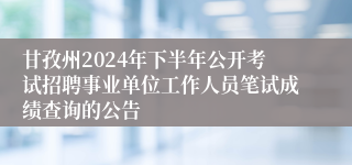 甘孜州2024年下半年公开考试招聘事业单位工作人员笔试成绩查询的公告 