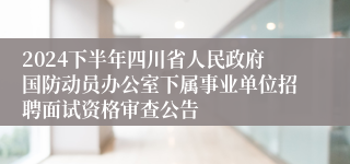 2024下半年四川省人民政府国防动员办公室下属事业单位招聘面试资格审查公告