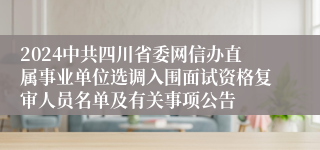 2024中共四川省委网信办直属事业单位选调入围面试资格复审人员名单及有关事项公告