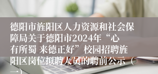 德阳市旌阳区人力资源和社会保障局关于德阳市2024年“心有所蜀 来德正好”校园招聘旌阳区岗位拟聘人员的聘前公示（一）