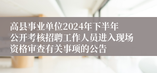 高县事业单位2024年下半年公开考核招聘工作人员进入现场资格审查有关事项的公告