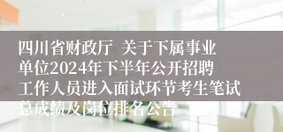 四川省财政厅  关于下属事业单位2024年下半年公开招聘工作人员进入面试环节考生笔试总成绩及岗位排名公告