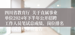 四川省教育厅  关于直属事业单位2024年下半年公开招聘工作人员笔试总成绩、岗位排名及面试资格审查公告