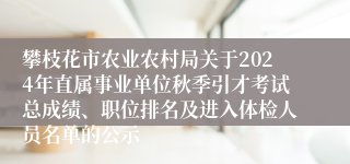 攀枝花市农业农村局关于2024年直属事业单位秋季引才考试总成绩、职位排名及进入体检人员名单的公示