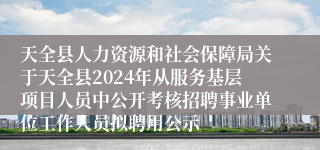 天全县人力资源和社会保障局关于天全县2024年从服务基层项目人员中公开考核招聘事业单位工作人员拟聘用公示