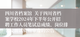 四川省档案馆  关于四川省档案学校2024年下半年公开招聘工作人员笔试总成绩、岗位排名及面试资格审查的公告