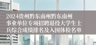 2024贵州黔东南州黔东南州事业单位专项招聘退役大学生士兵综合成绩排名及入围体检名单公告