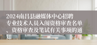 2024南昌县融媒体中心招聘专业技术人员入闱资格审查名单、资格审查及笔试有关事项的通知