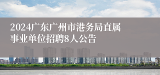 2024广东广州市港务局直属事业单位招聘8人公告 