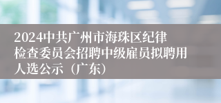 2024中共广州市海珠区纪律检查委员会招聘中级雇员拟聘用人选公示（广东）