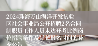 2024珠海万山海洋开发试验区社会事业局公开招聘2名合同制职员工作人员未达开考比例岗位招聘条件及延长报名时间的补充公告