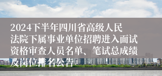 2024下半年四川省高级人民法院下属事业单位招聘进入面试资格审查人员名单、笔试总成绩及岗位排名公告