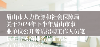 眉山市人力资源和社会保障局 关于2024年下半年眉山市事业单位公开考试招聘工作人员笔试折合成绩排名及面试资格复审有关事宜的公告