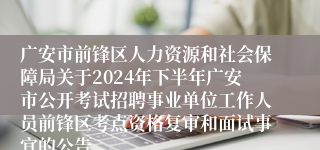 广安市前锋区人力资源和社会保障局关于2024年下半年广安市公开考试招聘事业单位工作人员前锋区考点资格复审和面试事宜的公告