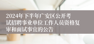 2024年下半年广安区公开考试招聘事业单位工作人员资格复审和面试事宜的公告