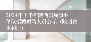 2024年下半年陕西省属事业单位招聘拟聘人员公示（陕西省水利厅）