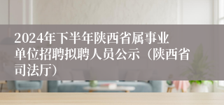 2024年下半年陕西省属事业单位招聘拟聘人员公示（陕西省司法厅）