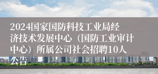 2024国家国防科技工业局经济技术发展中心（国防工业审计中心）所属公司社会招聘10人公告